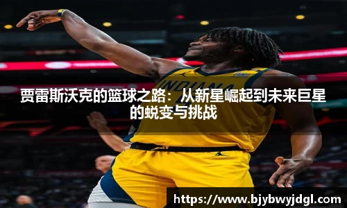 贾雷斯沃克的篮球之路：从新星崛起到未来巨星的蜕变与挑战