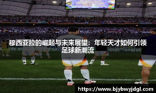 穆西亚拉的崛起与未来展望：年轻天才如何引领足球新潮流