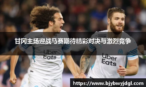 甘冈主场迎战马赛期待精彩对决与激烈竞争